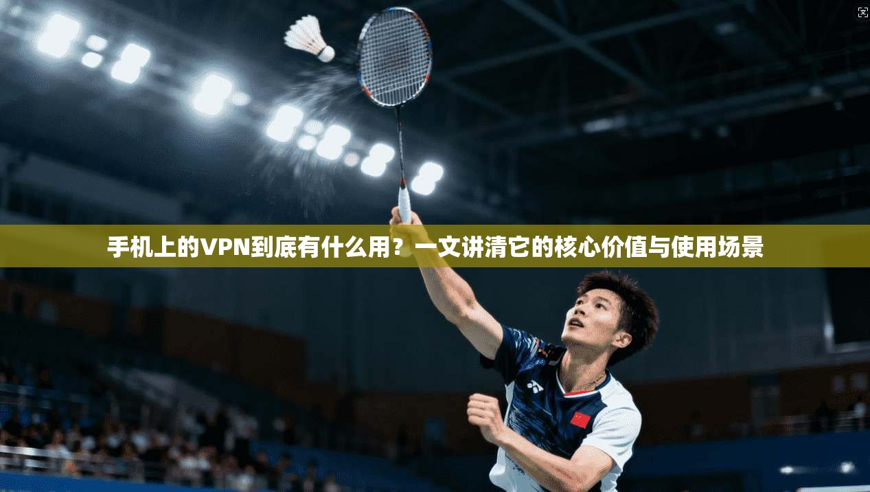 手机上的VPN到底有什么用？一文讲清它的核心价值与使用场景