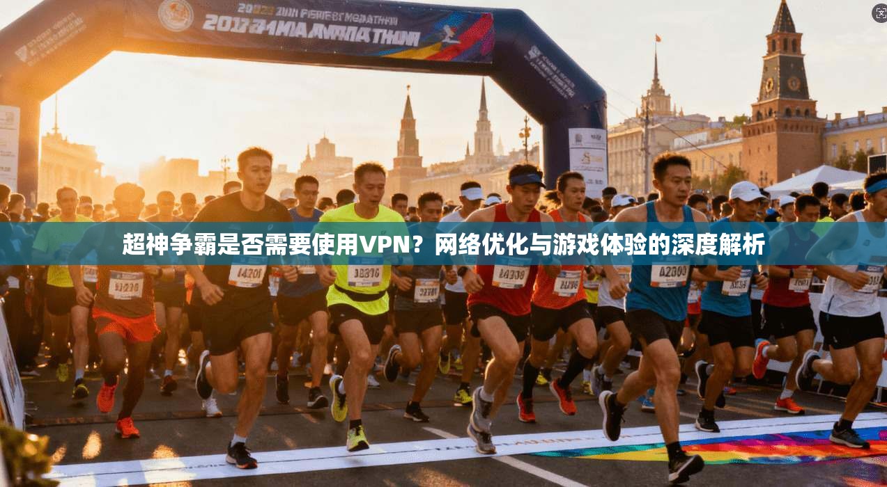超神争霸是否需要使用VPN？网络优化与游戏体验的深度解析