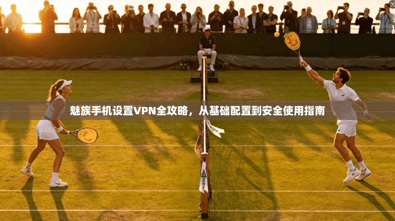 魅族手机设置VPN全攻略，从基础配置到安全使用指南
