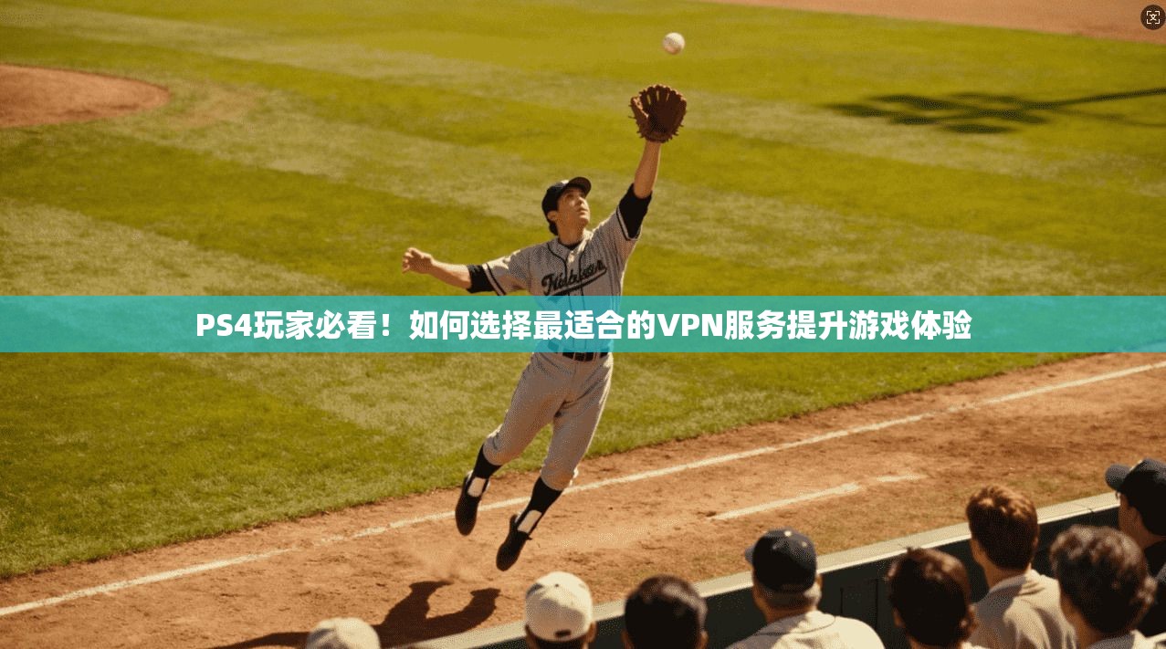 PS4玩家必看！如何选择最适合的VPN服务提升游戏体验