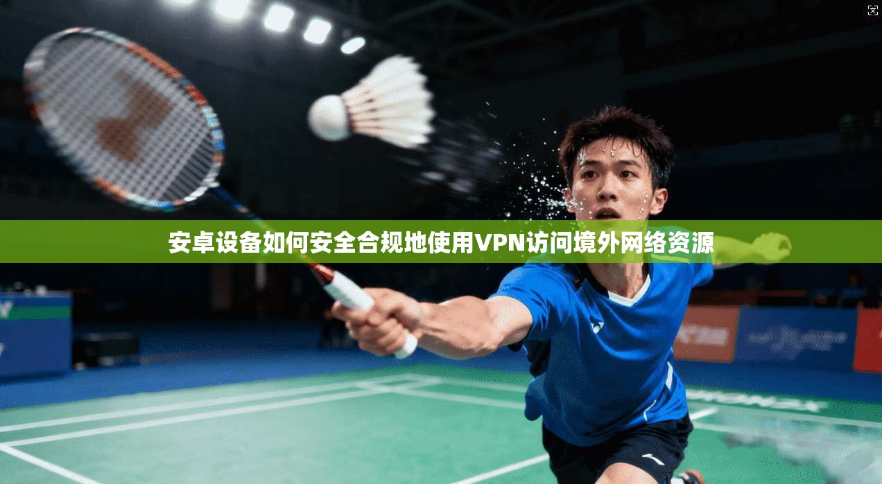 安卓设备如何安全合规地使用VPN访问境外网络资源 安卓设备如何安全合规地使用VPN访问境外网络资源