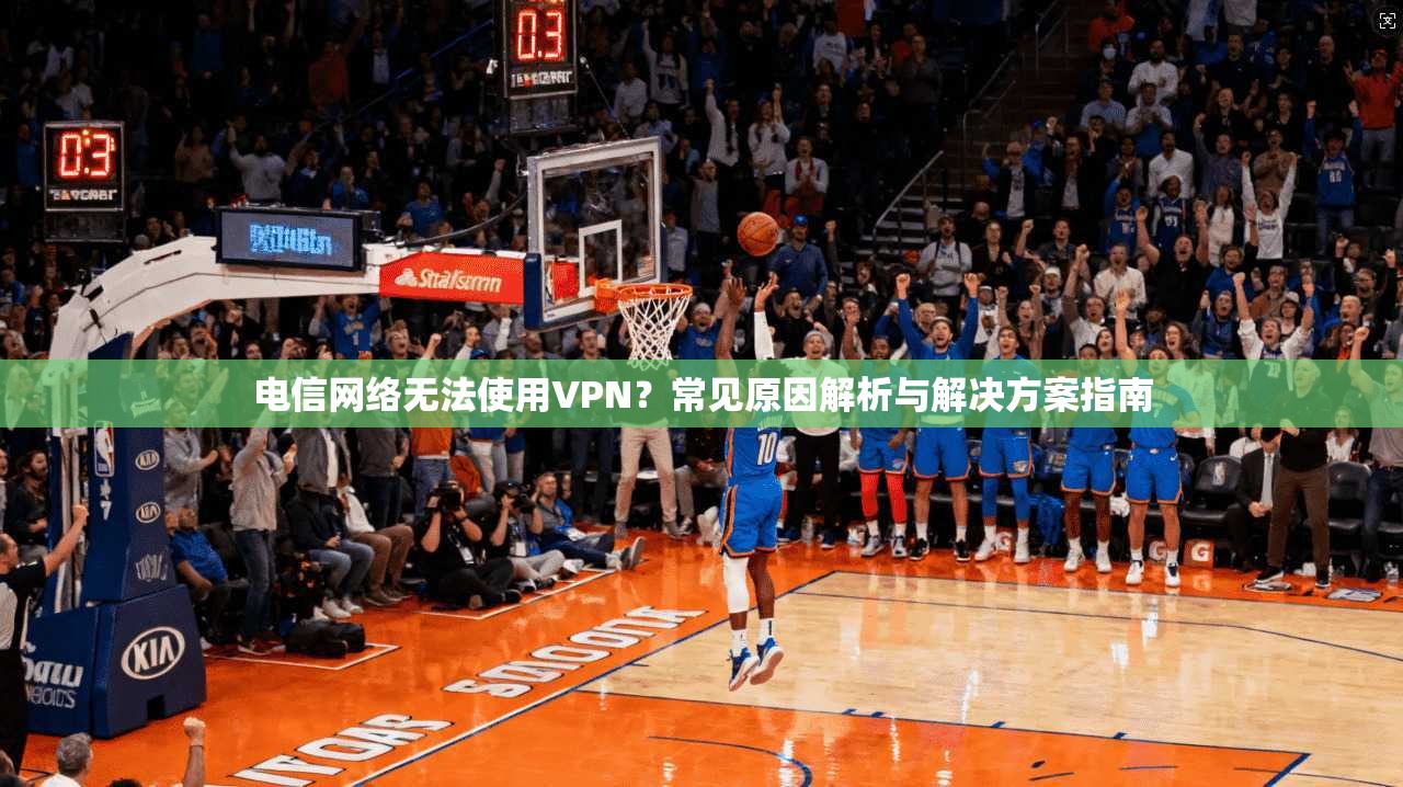 电信网络无法使用VPN？常见原因解析与解决方案指南