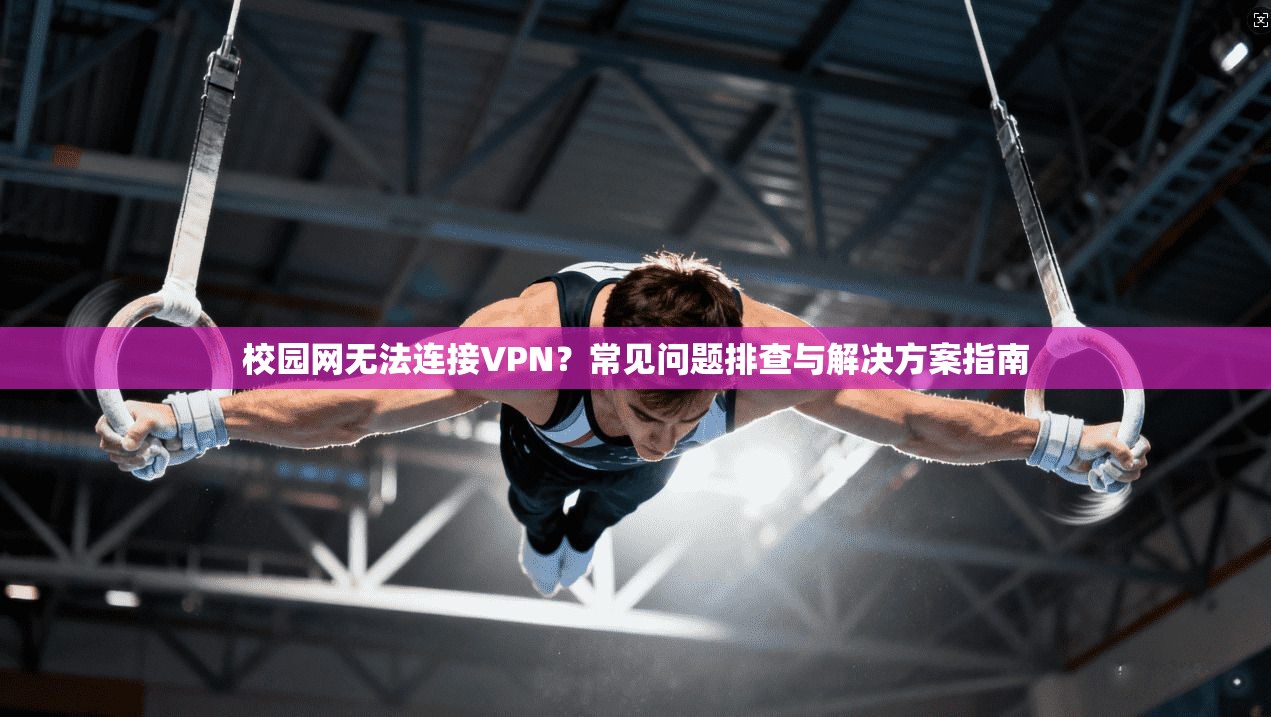 校园网无法连接VPN？常见问题排查与解决方案指南