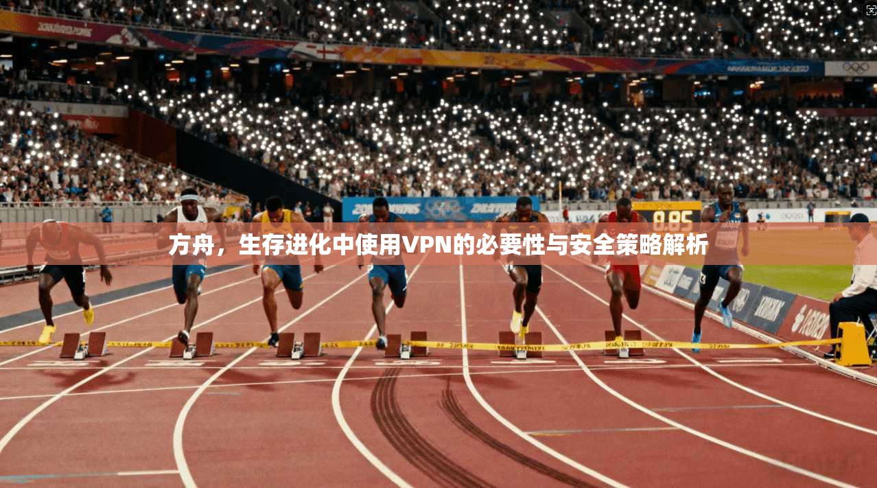 方舟,生存进化中使用VPN的必要性与安全策略解析 方舟,生存进化中使用VPN的必要性与安全策略解析
