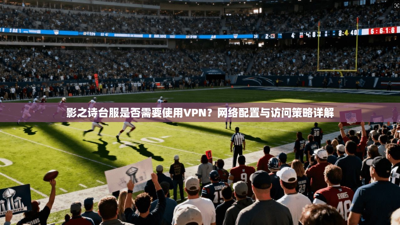 影之诗台服是否需要使用VPN？网络配置与访问策略详解