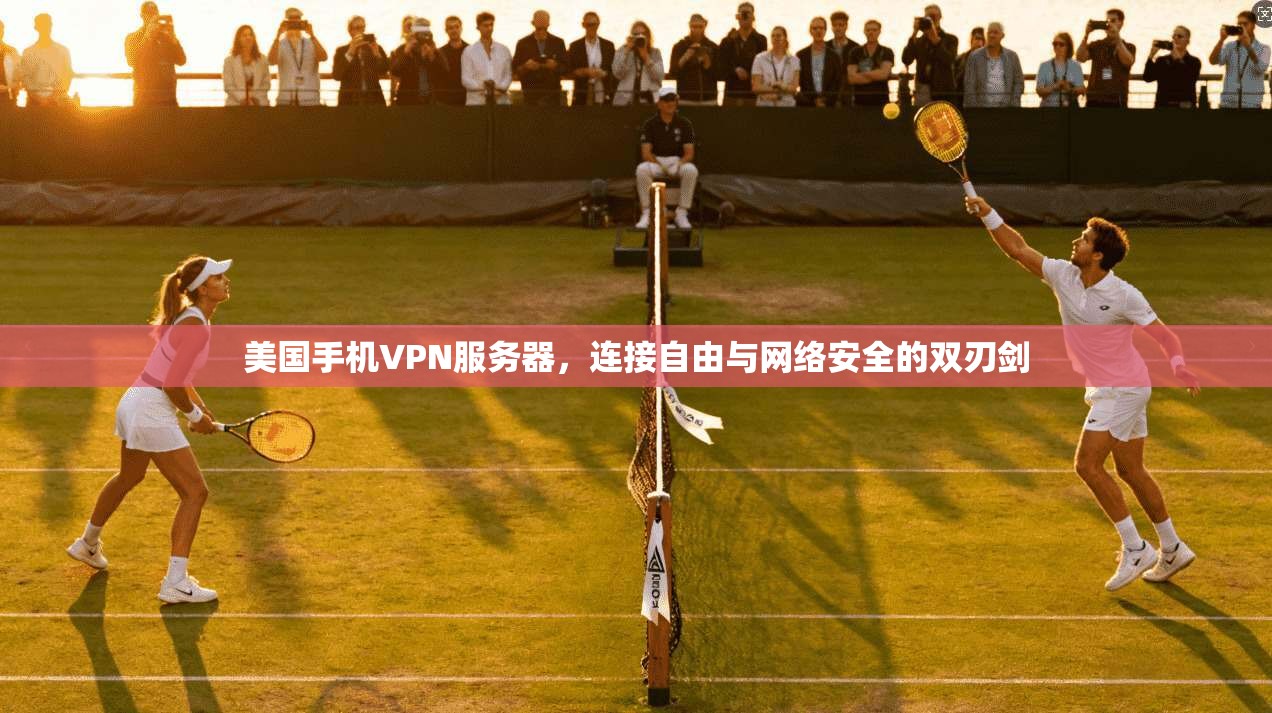 美国手机VPN服务器,连接自由与网络安全的双刃剑 美国手机VPN服务器,连接自由与网络安全的双刃剑