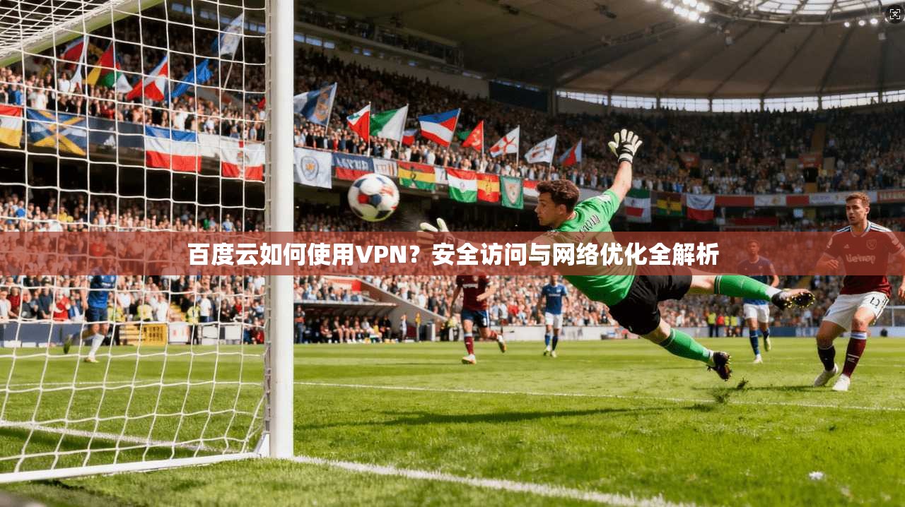 百度云如何使用VPN?安全访问与网络优化全解析 百度云如何使用VPN?安全访问与网络优化全解析