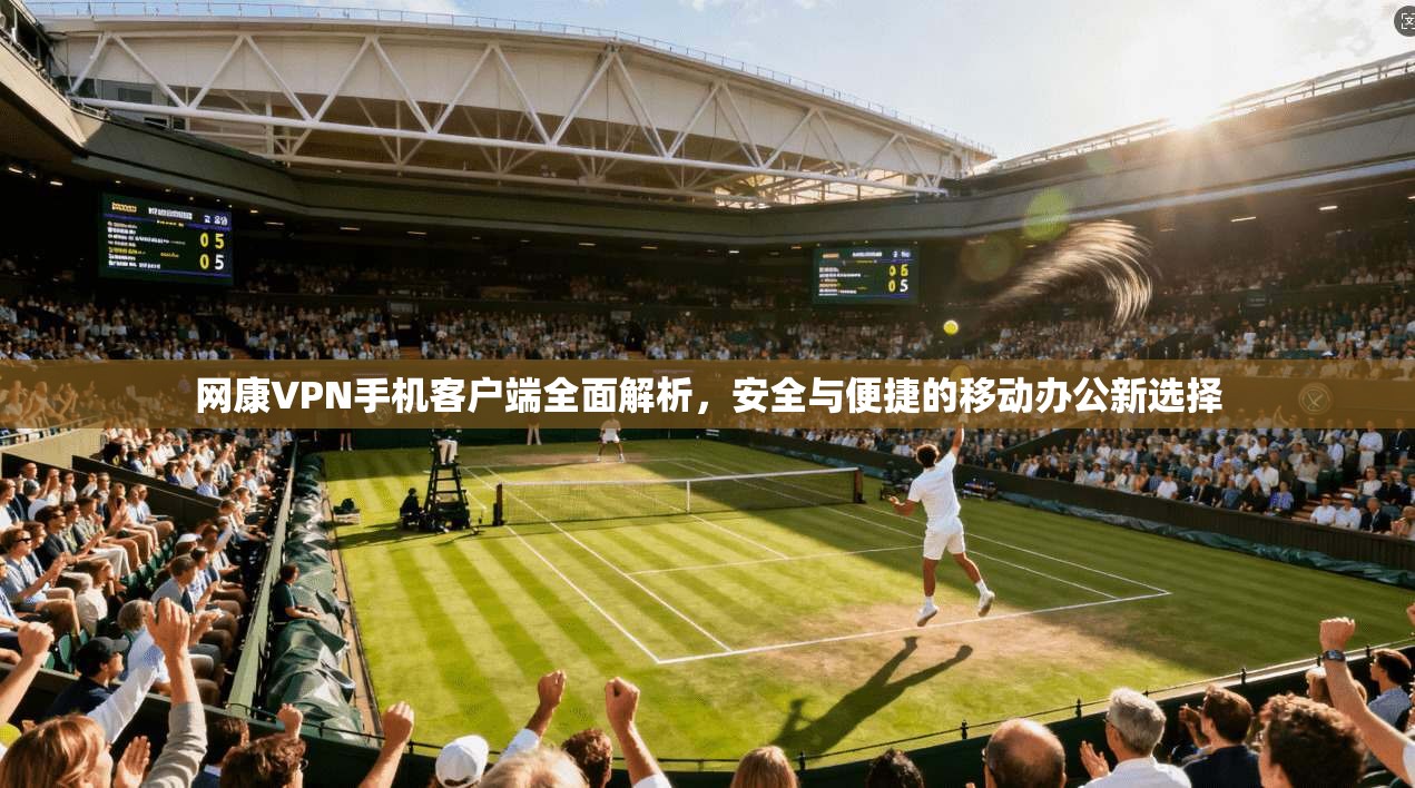 网康VPN手机客户端全面解析，安全与便捷的移动办公新选择