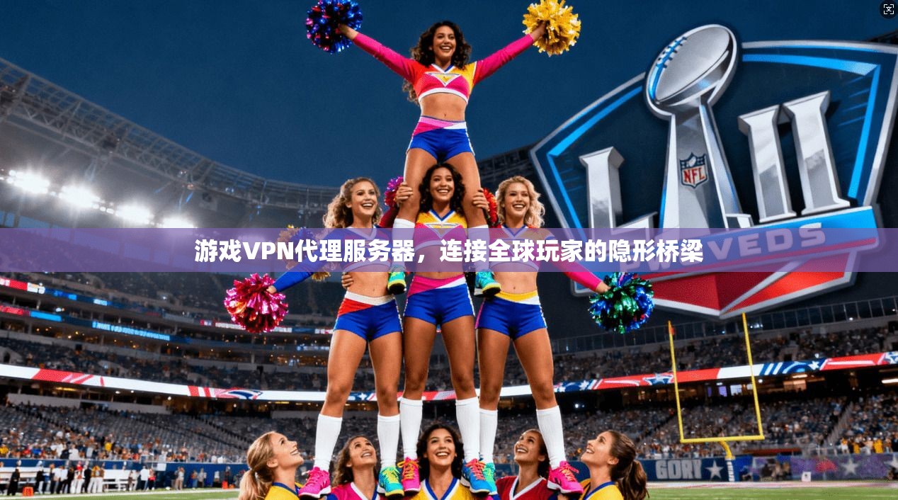 游戏VPN代理服务器,连接全球玩家的隐形桥梁 游戏VPN代理服务器,连接全球玩家的隐形桥梁
