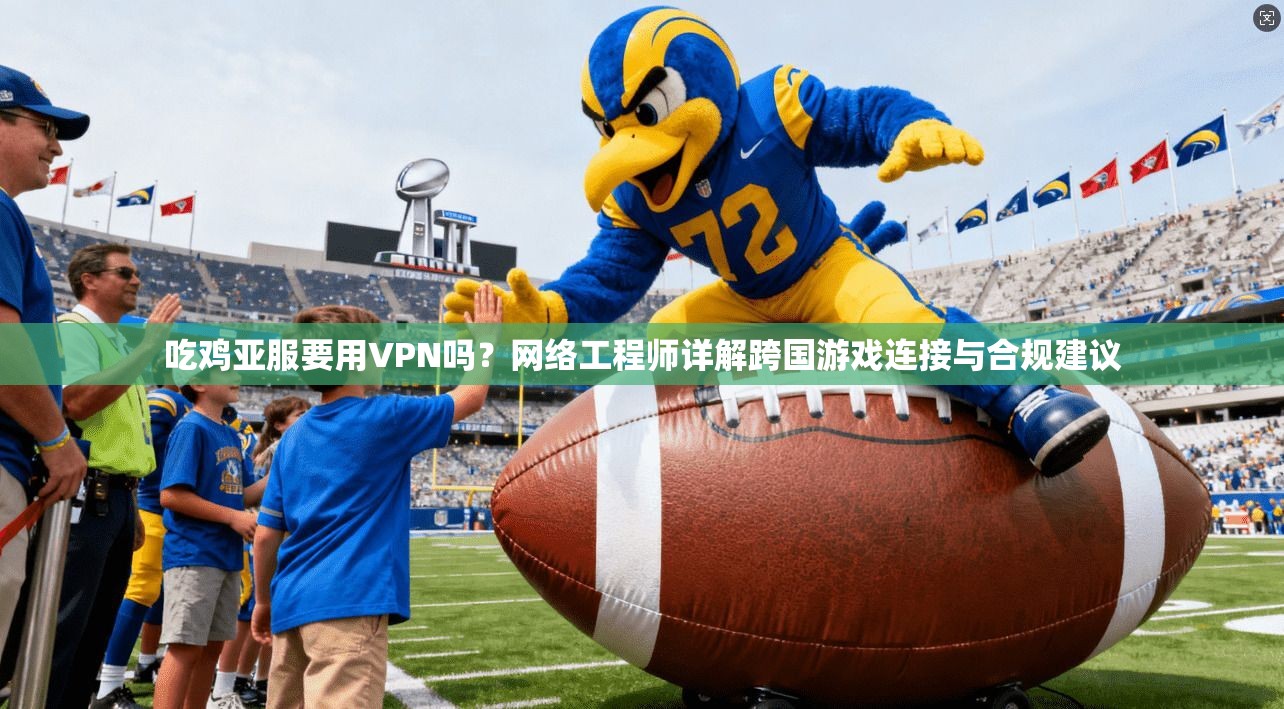 吃鸡亚服要用VPN吗?网络工程师详解跨国游戏连接与合规建议 吃鸡亚服要用VPN吗?网络工程师详解跨国游戏连接与合规建议