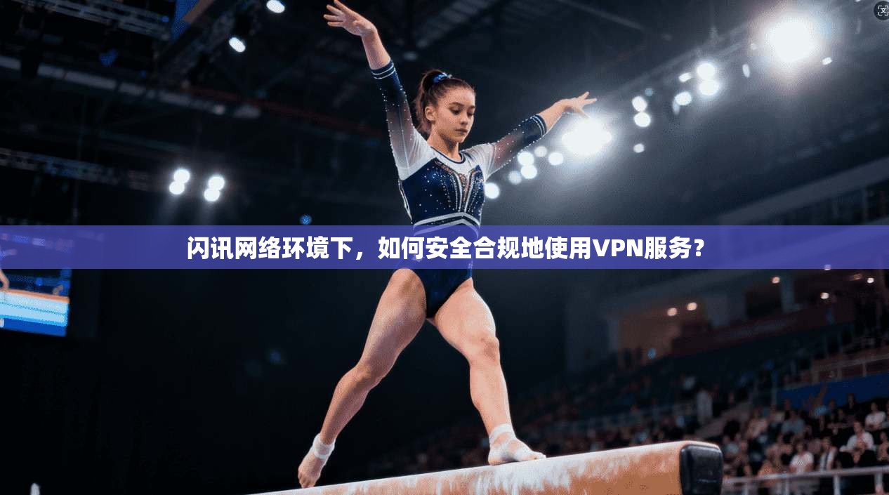 闪讯网络环境下,如何安全合规地使用VPN服务? 闪讯网络环境下,如何安全合规地使用VPN服务?