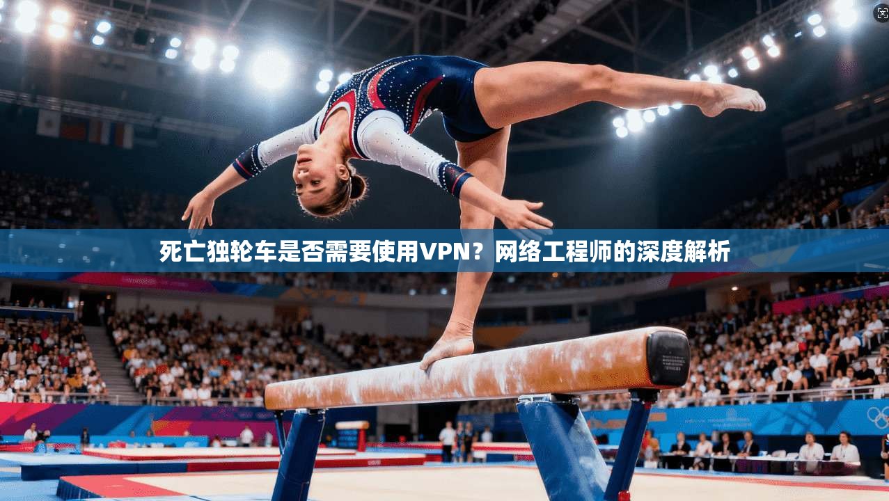 死亡独轮车是否需要使用VPN？网络工程师的深度解析