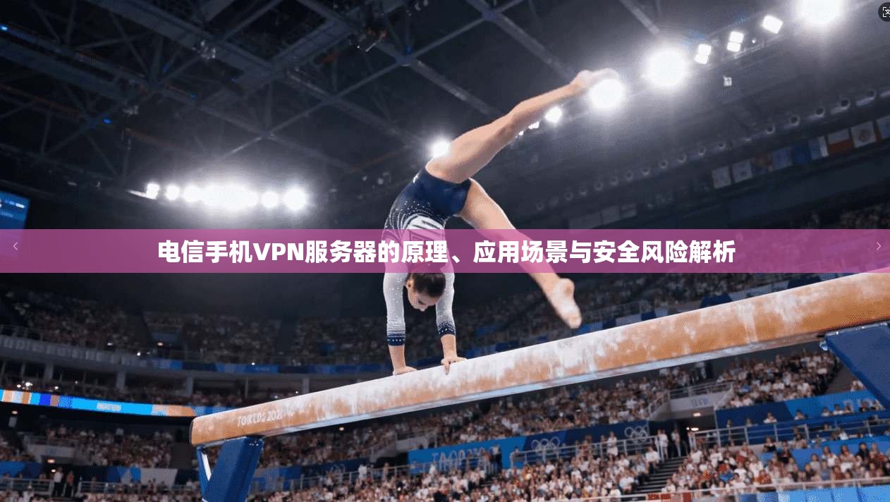 电信手机VPN服务器的原理、应用场景与安全风险解析 电信手机VPN服务器的原理、应用场景与安全风险解析