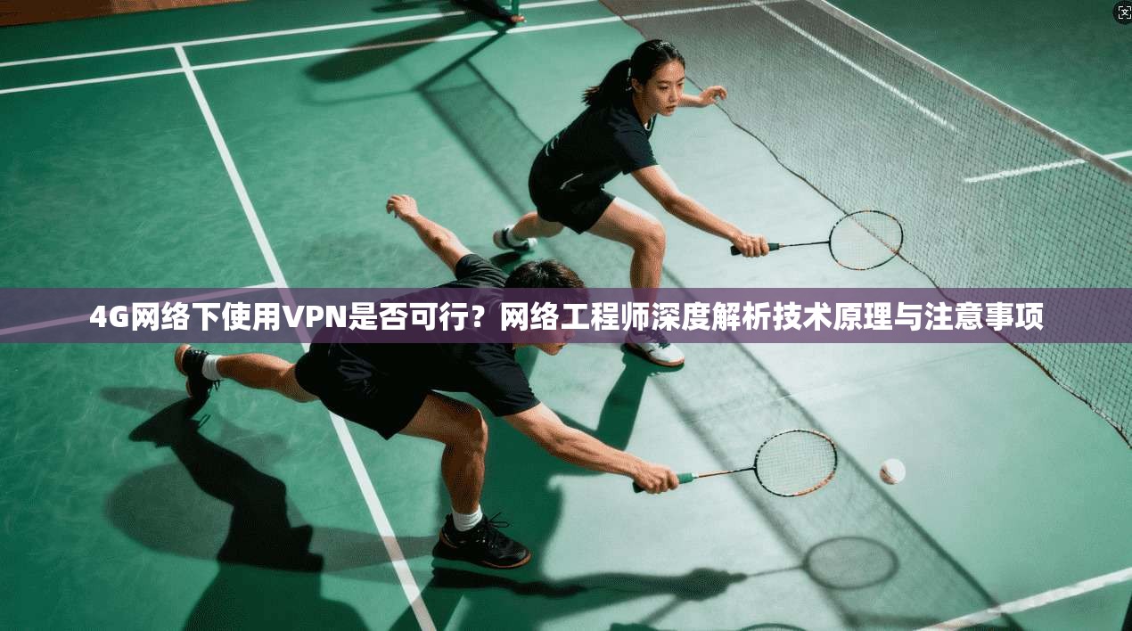 4G网络下使用VPN是否可行？网络工程师深度解析技术原理与注意事项