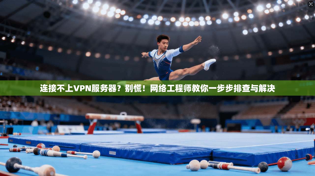 连接不上VPN服务器?别慌!网络工程师教你一步步排查与解决 连接不上VPN服务器?别慌!网络工程师教你一步步排查与解决