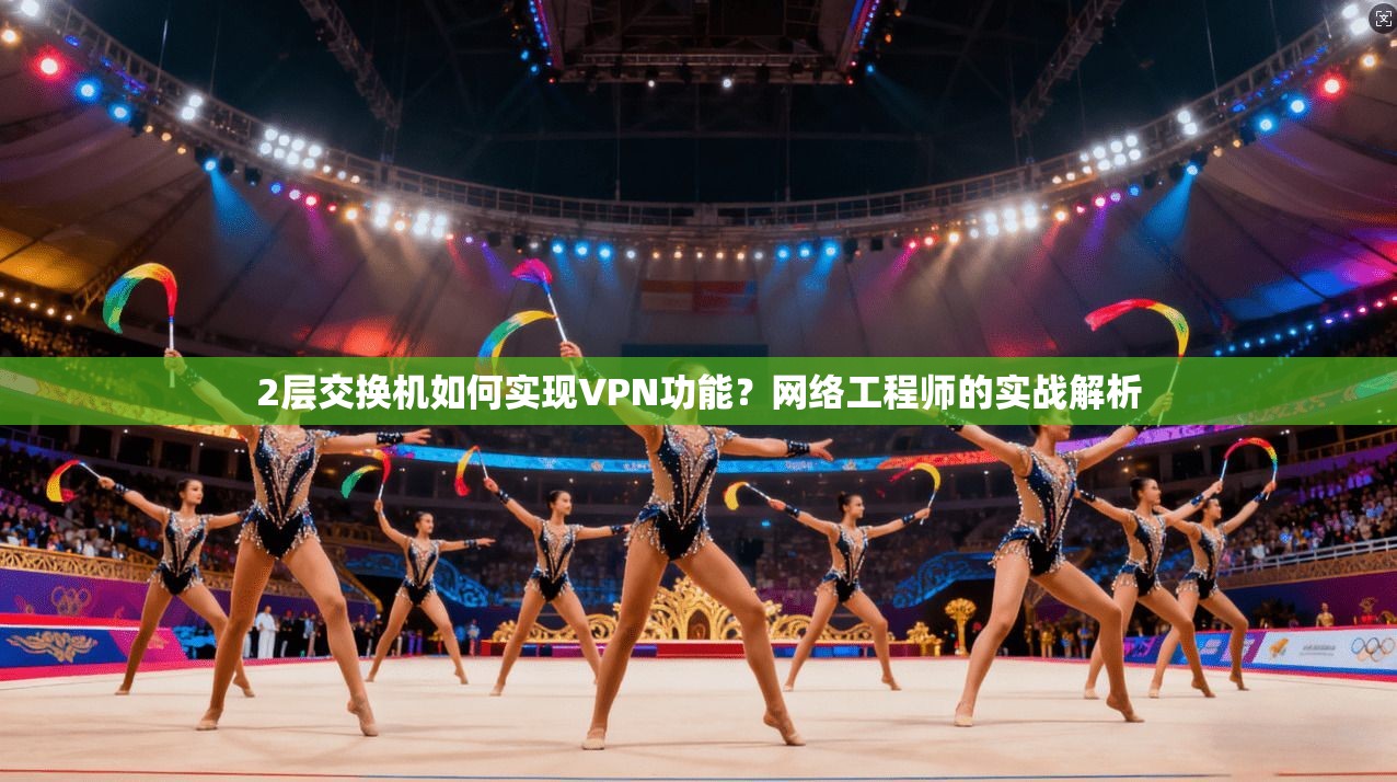 2层交换机如何实现VPN功能？网络工程师的实战解析