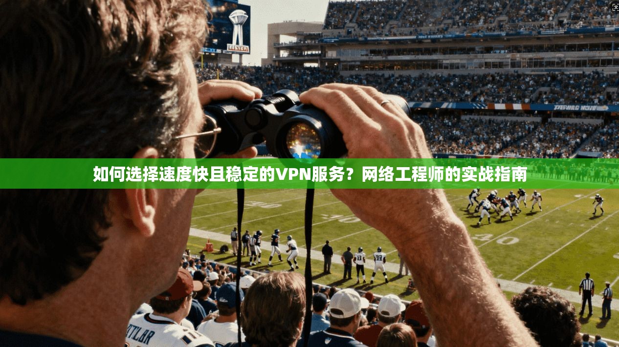 如何选择速度快且稳定的VPN服务？网络工程师的实战指南