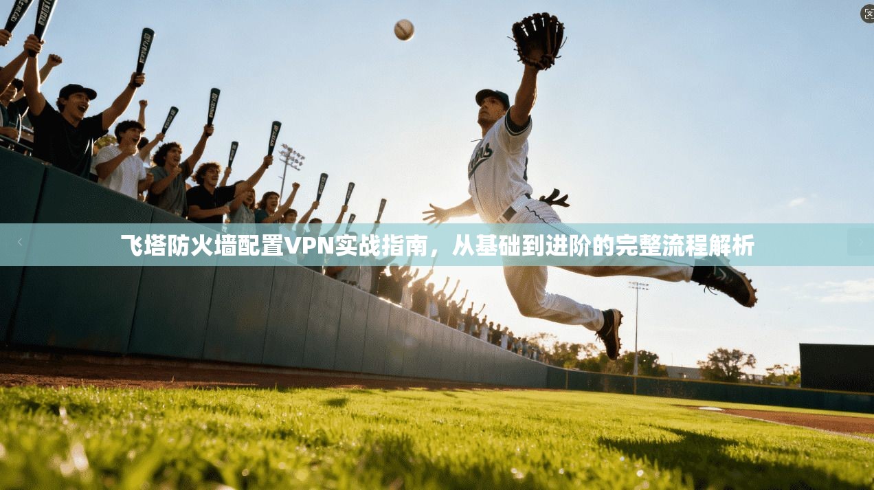 飞塔防火墙配置VPN实战指南，从基础到进阶的完整流程解析