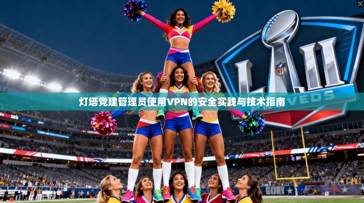 灯塔党建管理员使用VPN的安全实践与技术指南