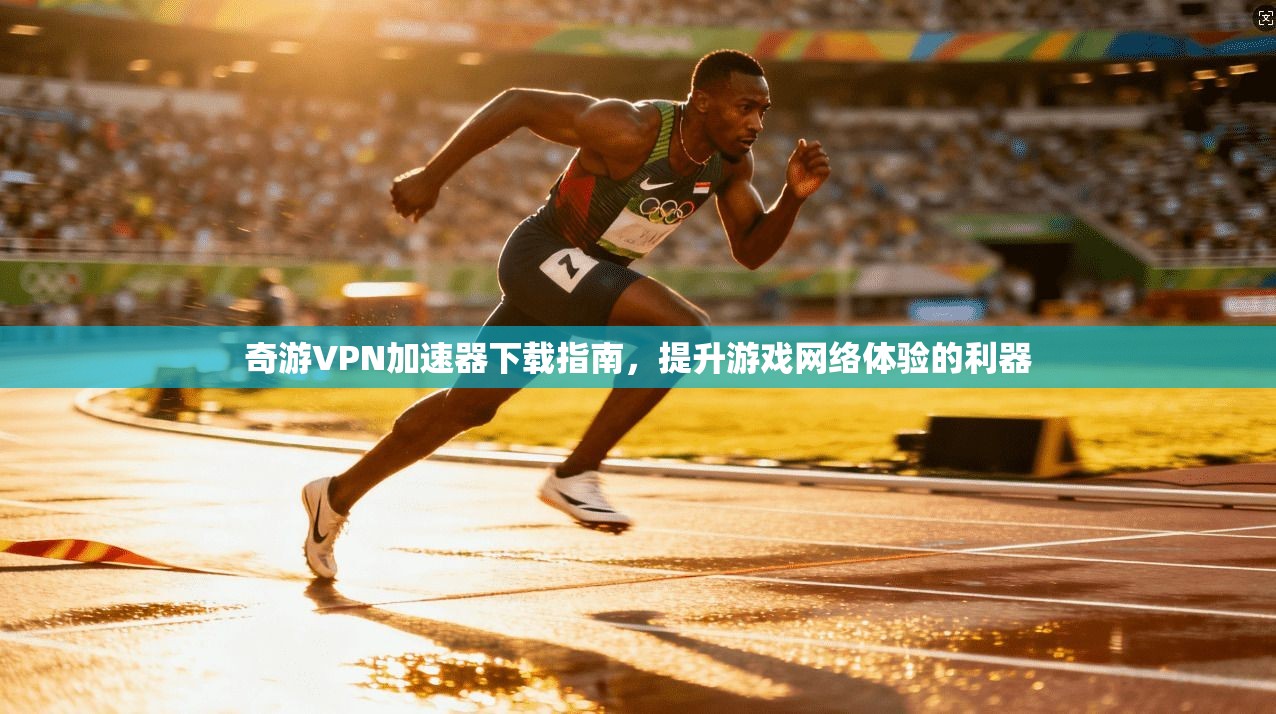 奇游VPN加速器下载指南，提升游戏网络体验的利器