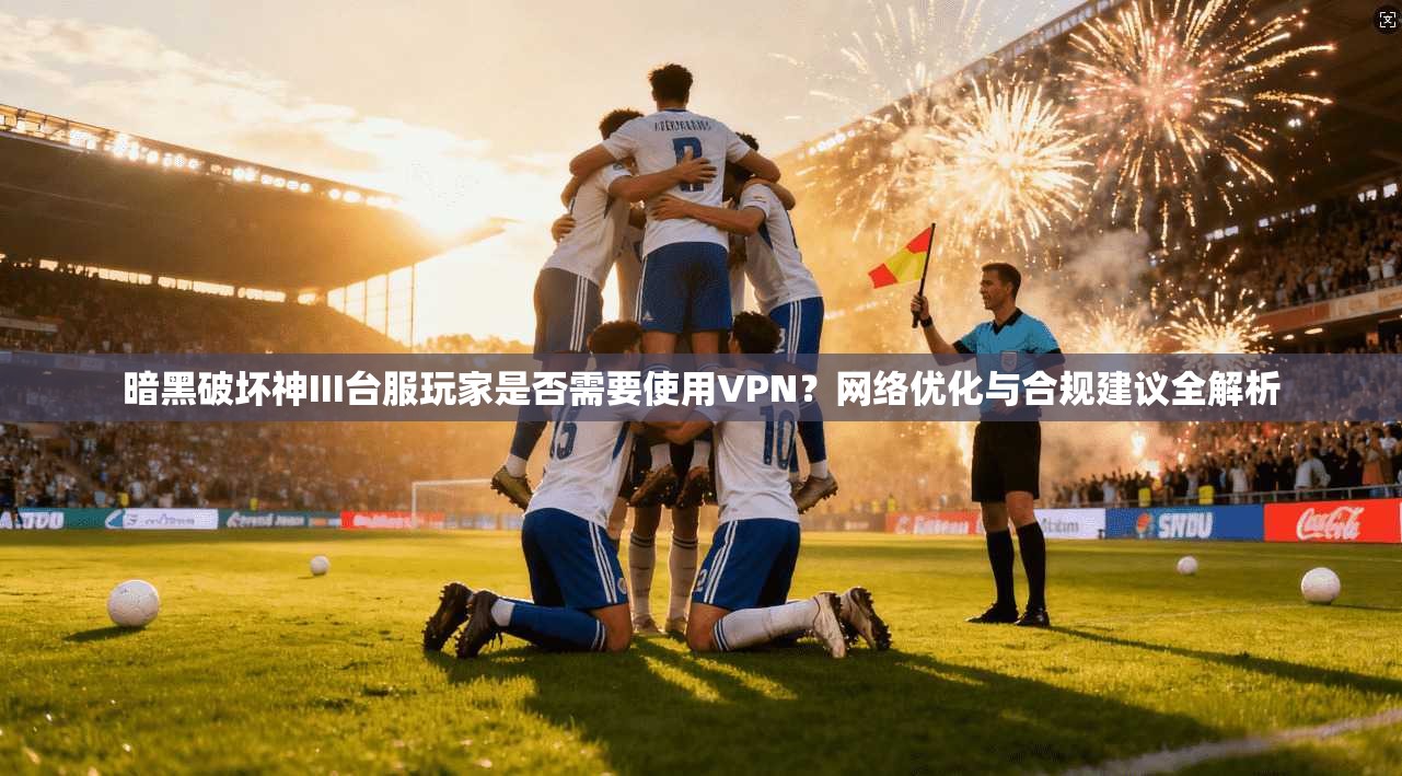 暗黑破坏神III台服玩家是否需要使用VPN?网络优化与合规建议全解析 暗黑破坏神III台服玩家是否需要使用VPN?网络优化与合规建议全解析