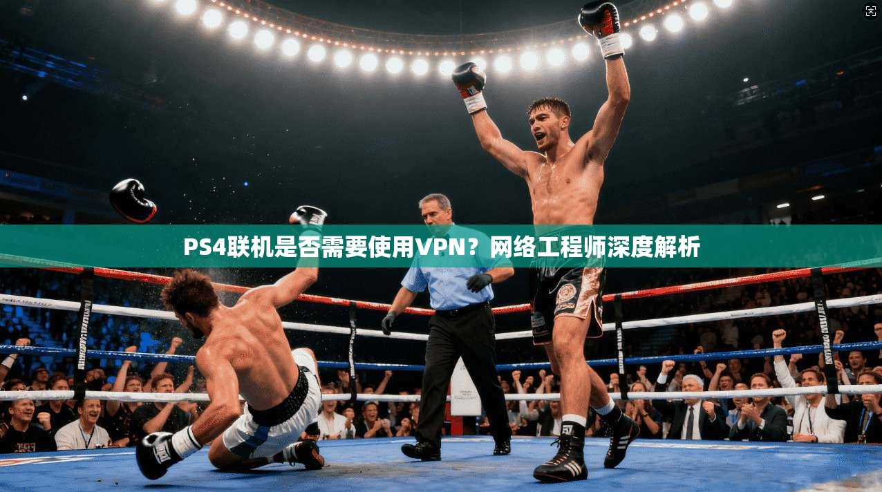 PS4联机是否需要使用VPN？网络工程师深度解析