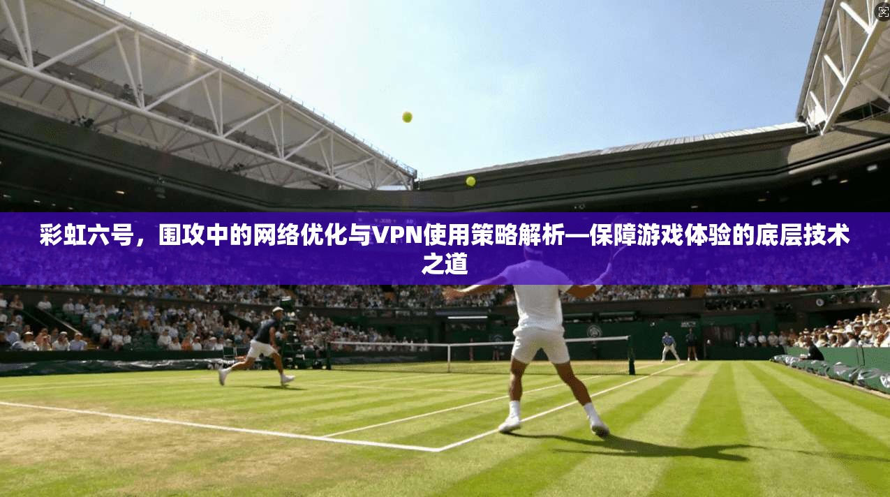 彩虹六号，围攻中的网络优化与VPN使用策略解析—保障游戏体验的底层技术之道