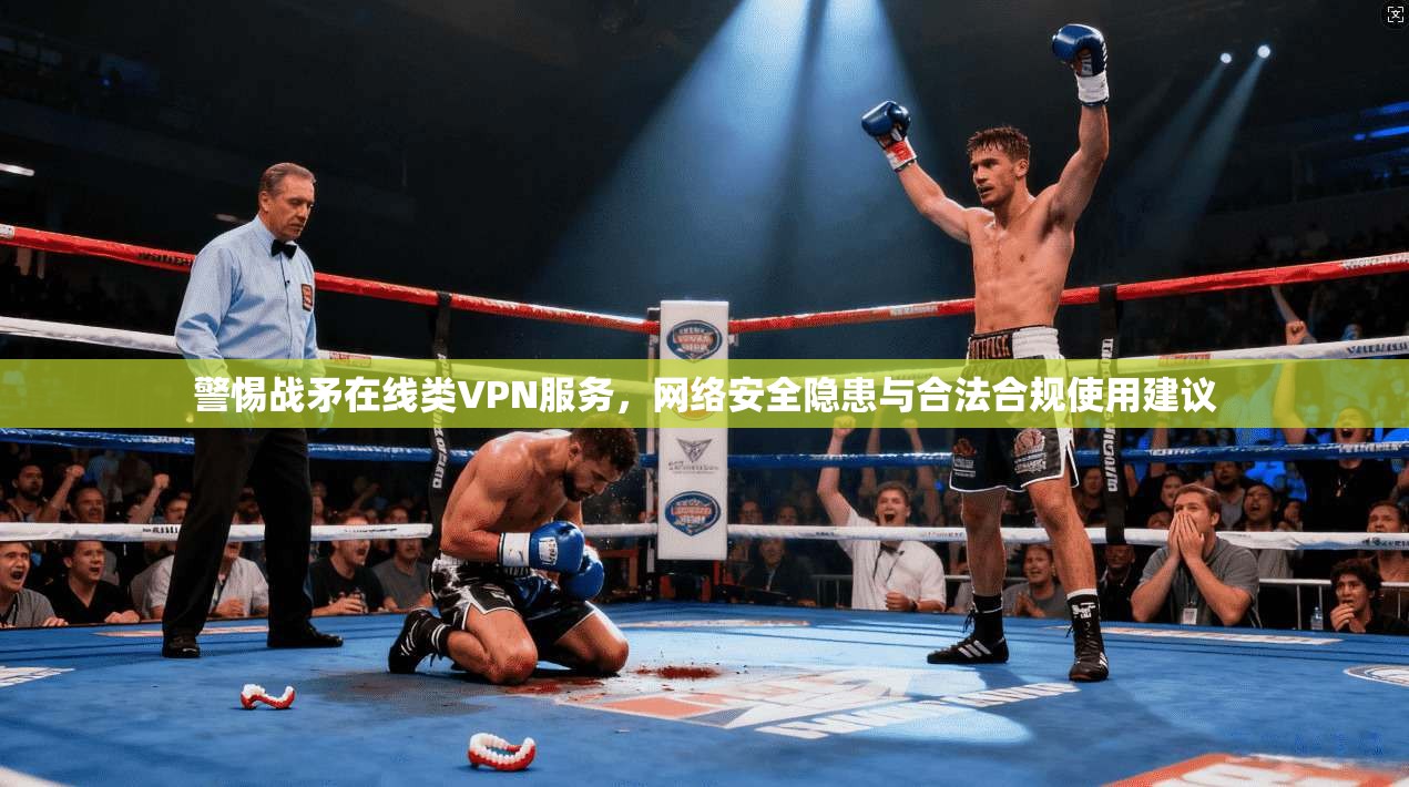 警惕战矛在线类VPN服务，网络安全隐患与合法合规使用建议