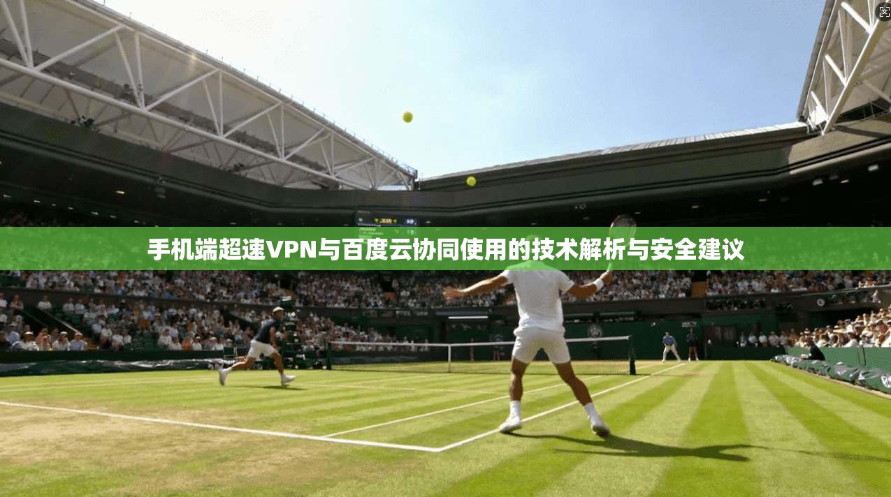 手机端超速VPN与百度云协同使用的技术解析与安全建议