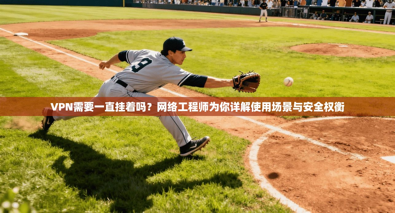 VPN需要一直挂着吗？网络工程师为你详解使用场景与安全权衡