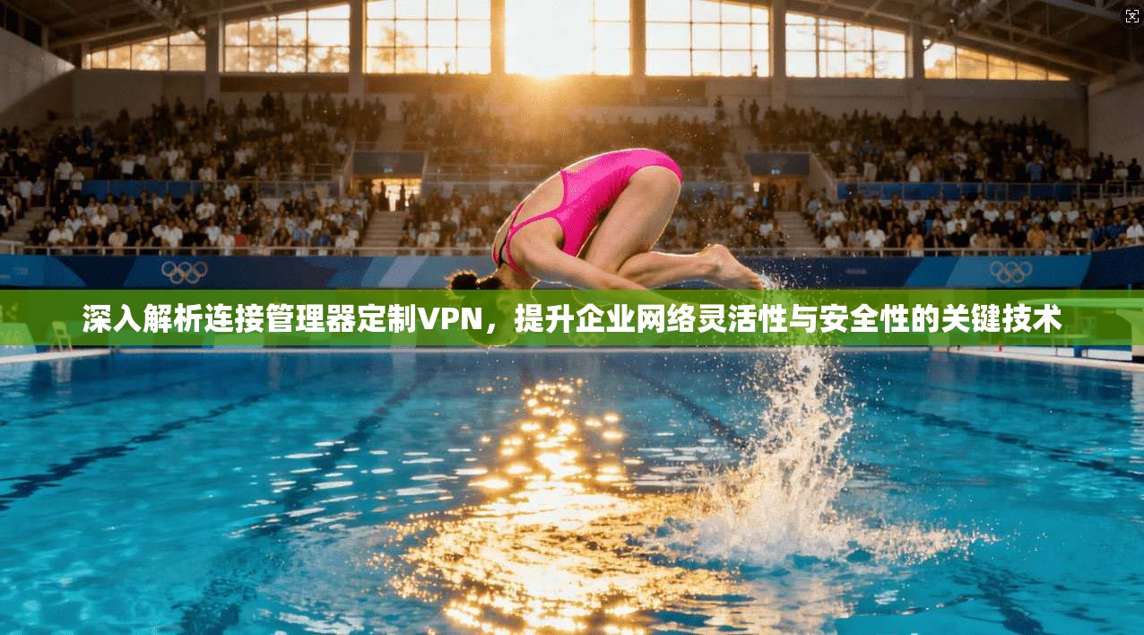 深入解析连接管理器定制VPN,提升企业网络灵活性与安全性的关键技术 深入解析连接管理器定制VPN,提升企业网络灵活性与安全性的关键技术