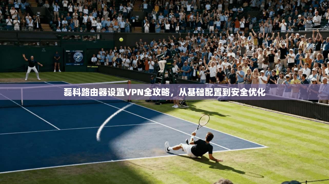 磊科路由器设置VPN全攻略,从基础配置到安全优化 磊科路由器设置VPN全攻略,从基础配置到安全优化