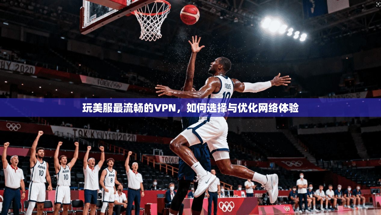 玩美服最流畅的VPN，如何选择与优化网络体验