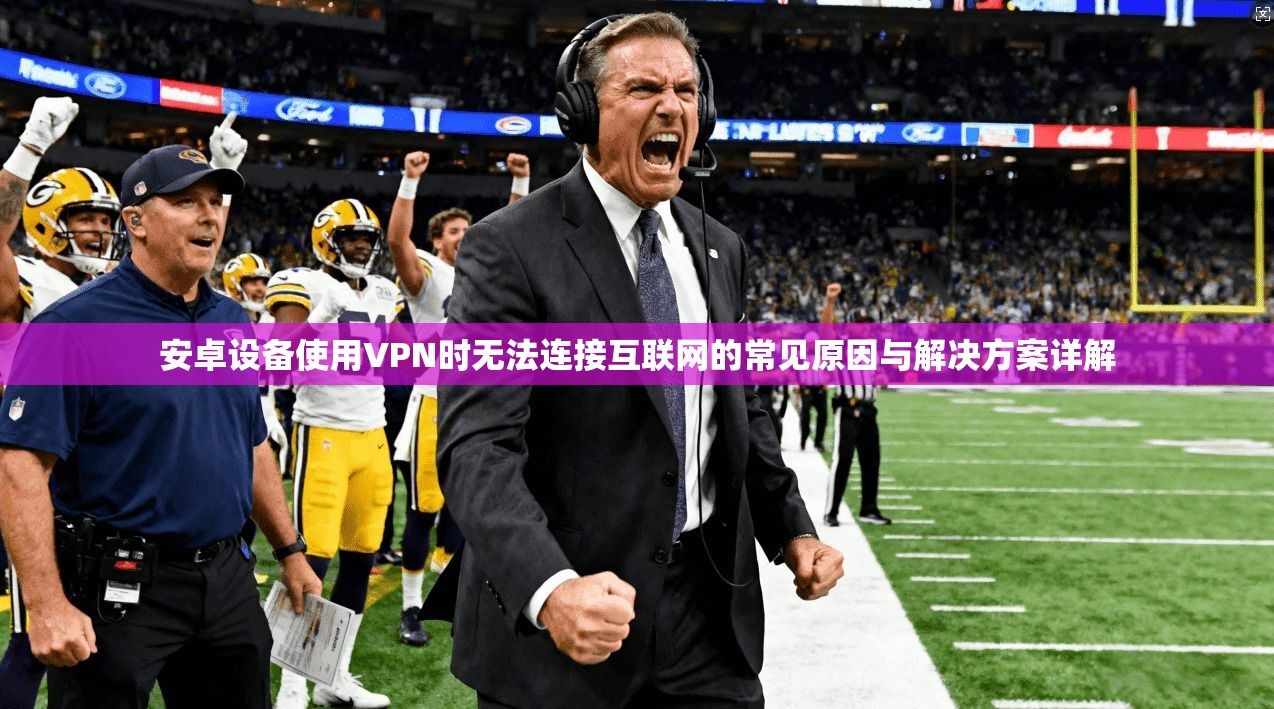 安卓设备使用VPN时无法连接互联网的常见原因与解决方案详解
