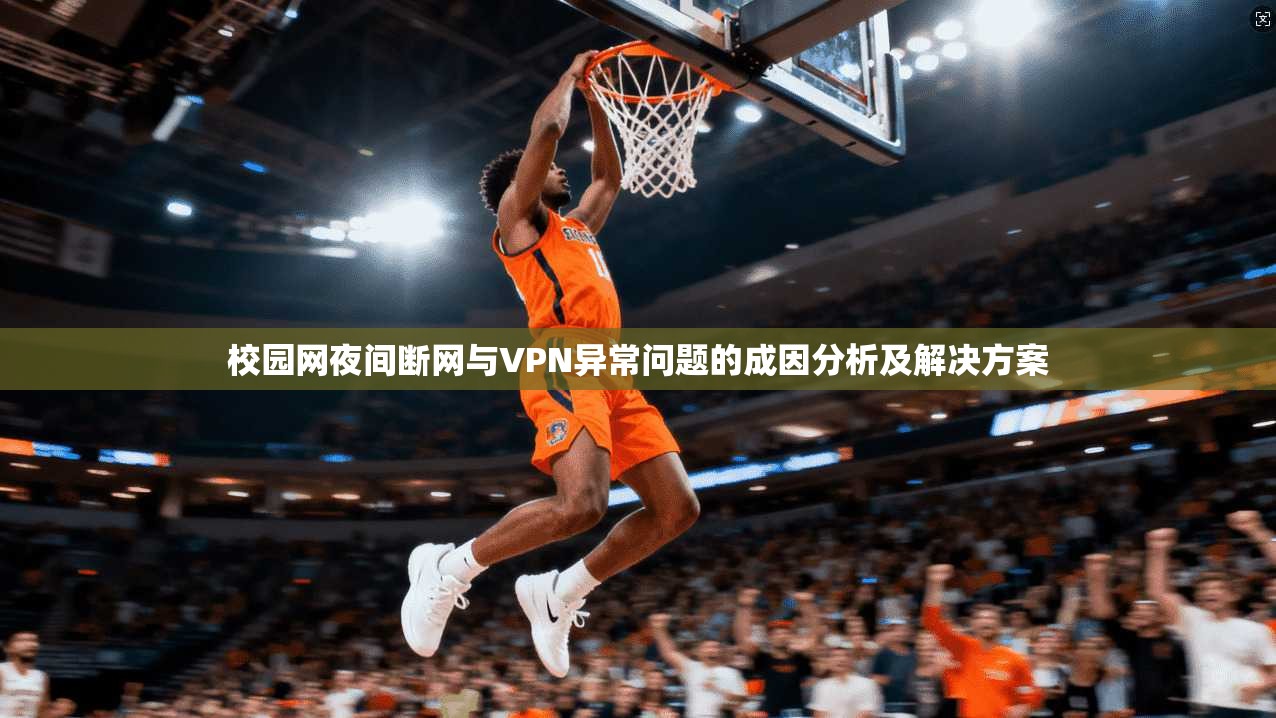 校园网夜间断网与VPN异常问题的成因分析及解决方案 校园网夜间断网与VPN异常问题的成因分析及解决方案