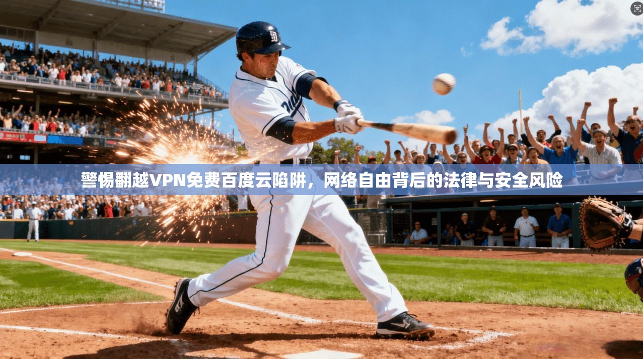 警惕翻越VPN免费百度云陷阱，网络自由背后的法律与安全风险