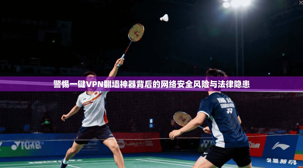 警惕一键VPN翻墙神器背后的网络安全风险与法律隐患 警惕一键VPN翻墙神器背后的网络安全风险与法律隐患