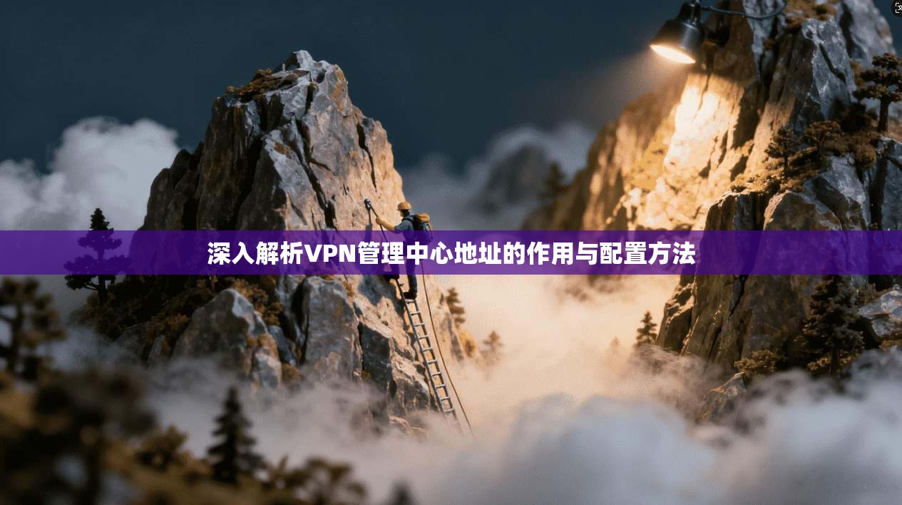深入解析VPN管理中心地址的作用与配置方法 深入解析VPN管理中心地址的作用与配置方法