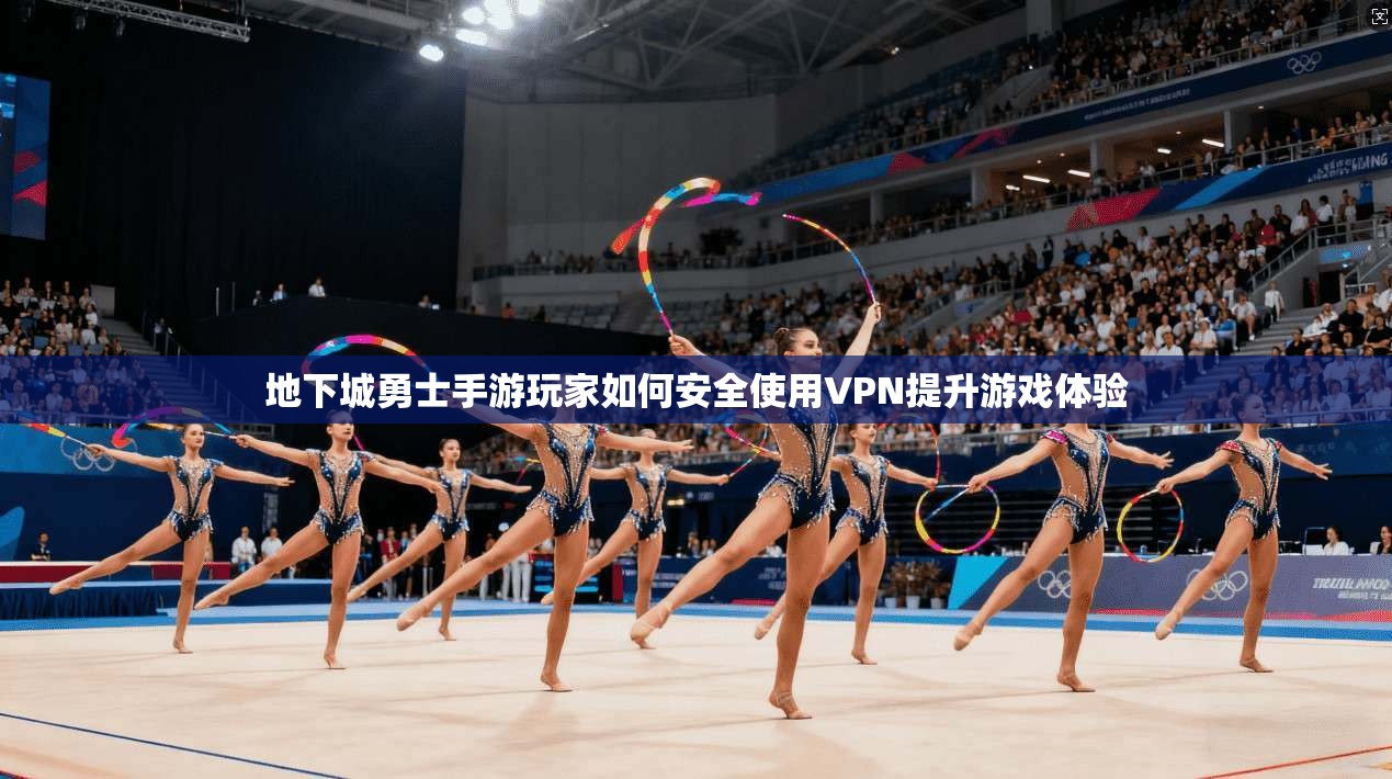 地下城勇士手游玩家如何安全使用VPN提升游戏体验