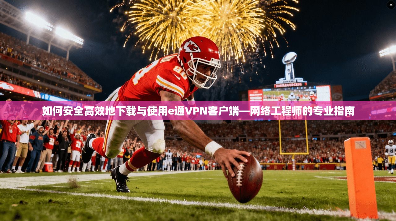 如何安全高效地下载与使用e通VPN客户端—网络工程师的专业指南 如何安全高效地下载与使用e通VPN客户端—网络工程师的专业指南