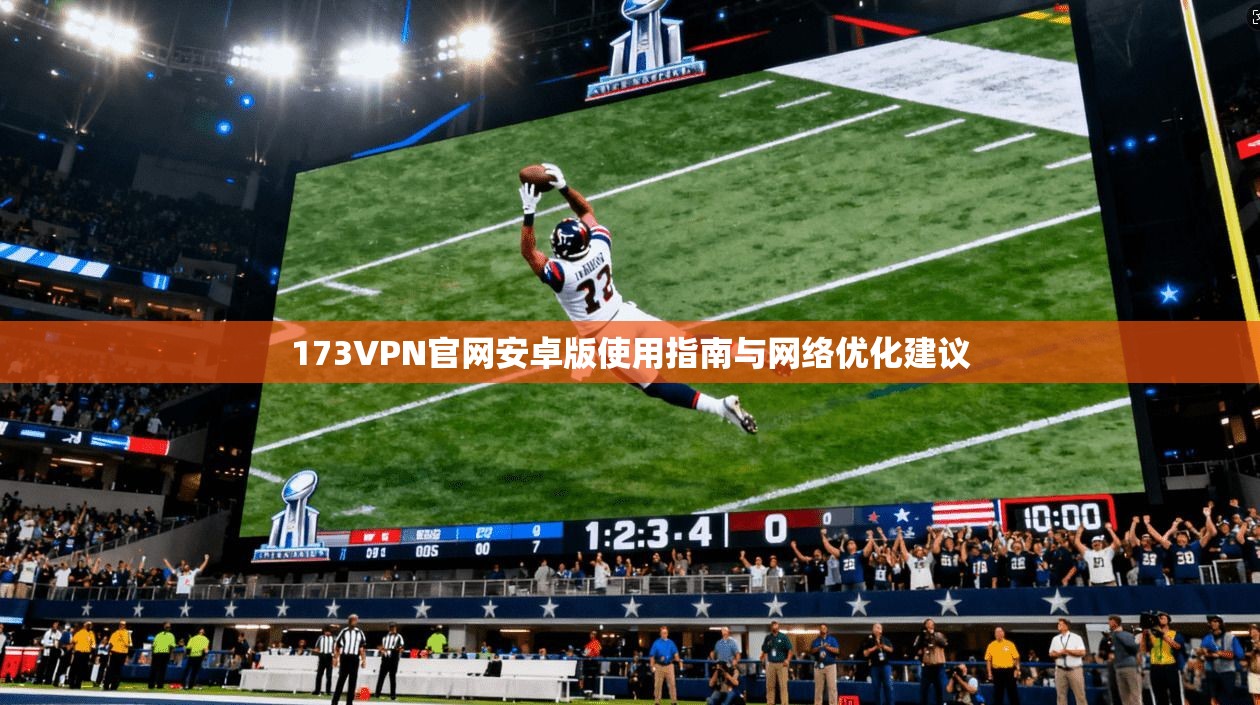 173VPN官网安卓版使用指南与网络优化建议