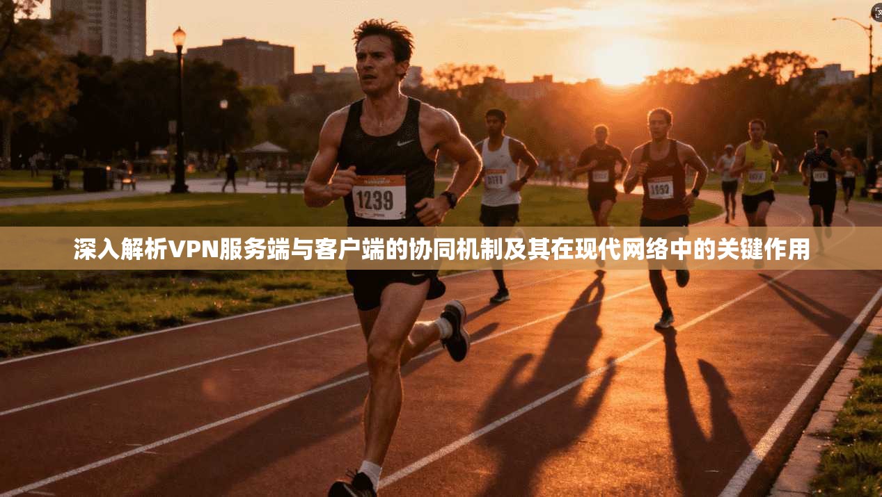深入解析VPN服务端与客户端的协同机制及其在现代网络中的关键作用