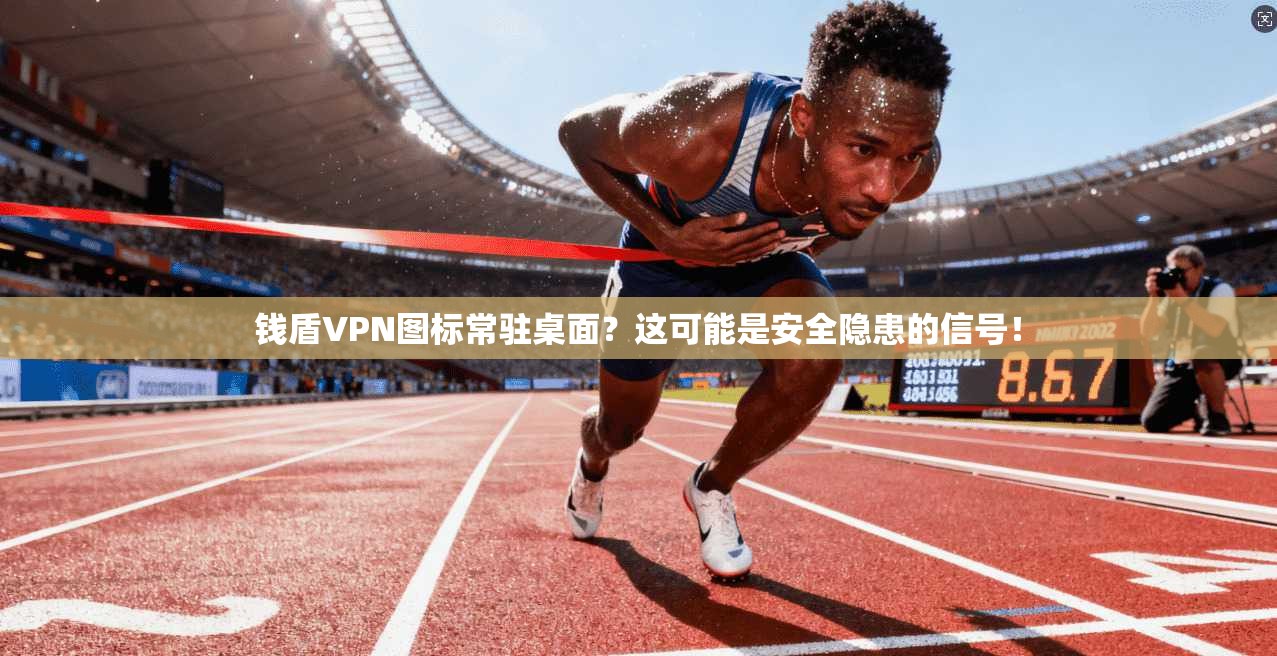 钱盾VPN图标常驻桌面?这可能是安全隐患的信号! 钱盾VPN图标常驻桌面?这可能是安全隐患的信号!