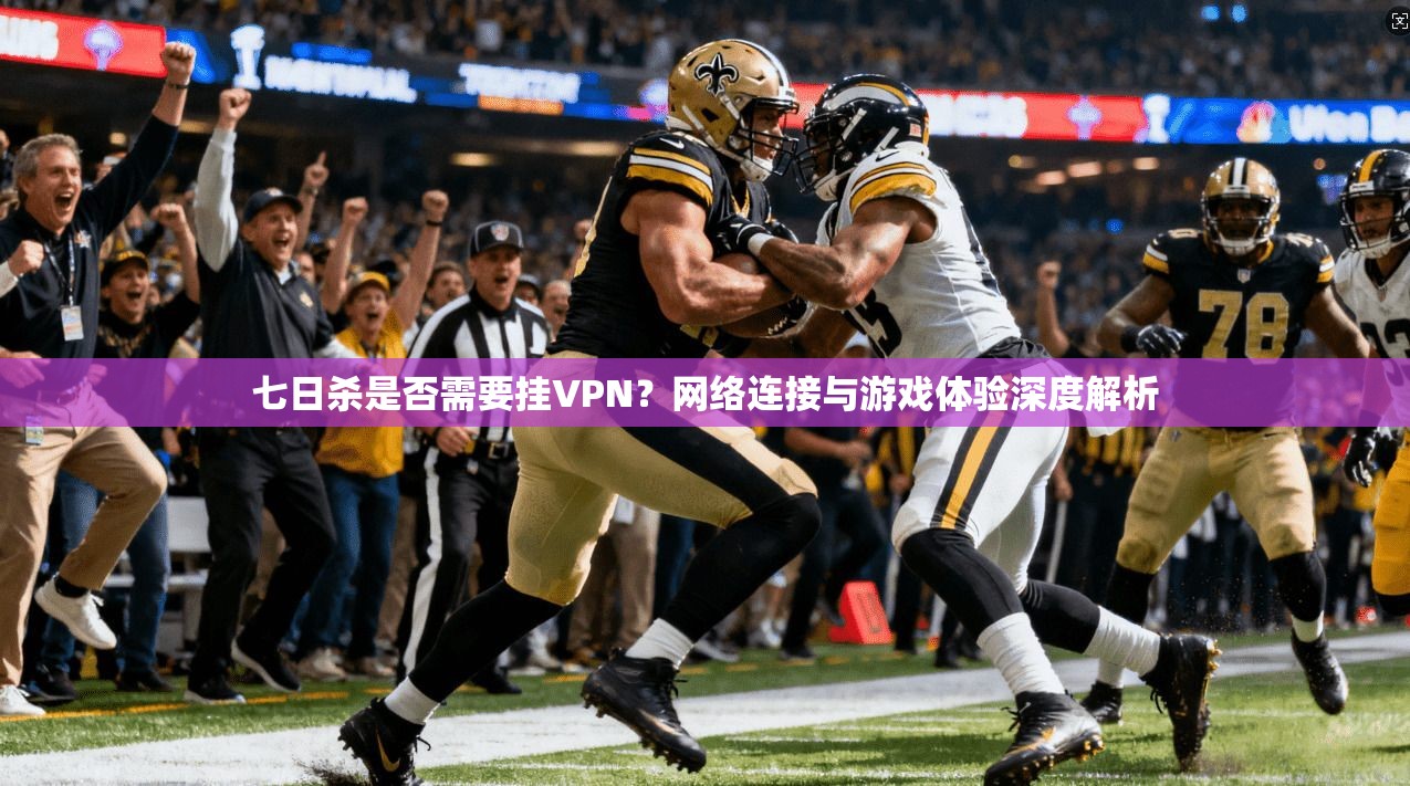 七日杀是否需要挂VPN？网络连接与游戏体验深度解析