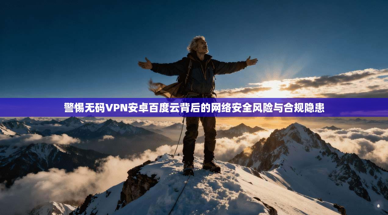警惕无码VPN安卓百度云背后的网络安全风险与合规隐患 警惕无码VPN安卓百度云背后的网络安全风险与合规隐患