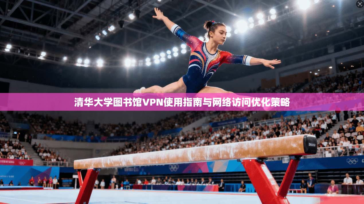 清华大学图书馆VPN使用指南与网络访问优化策略 清华大学图书馆VPN使用指南与网络访问优化策略