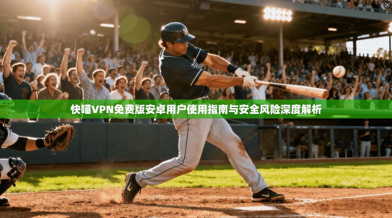 快喵VPN免费版安卓用户使用指南与安全风险深度解析 快喵VPN免费版安卓用户使用指南与安全风险深度解析
