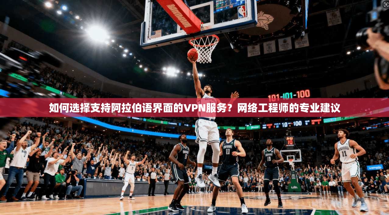 如何选择支持阿拉伯语界面的VPN服务？网络工程师的专业建议