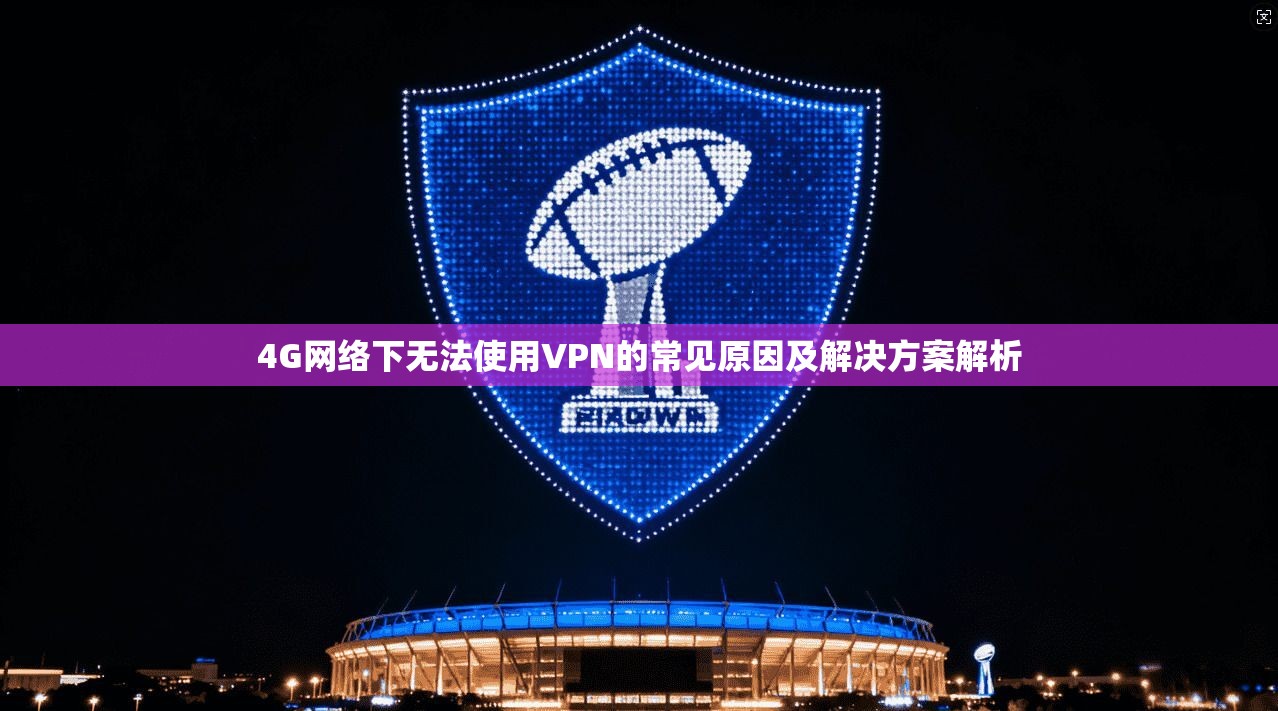 4G网络下无法使用VPN的常见原因及解决方案解析 4G网络下无法使用VPN的常见原因及解决方案解析