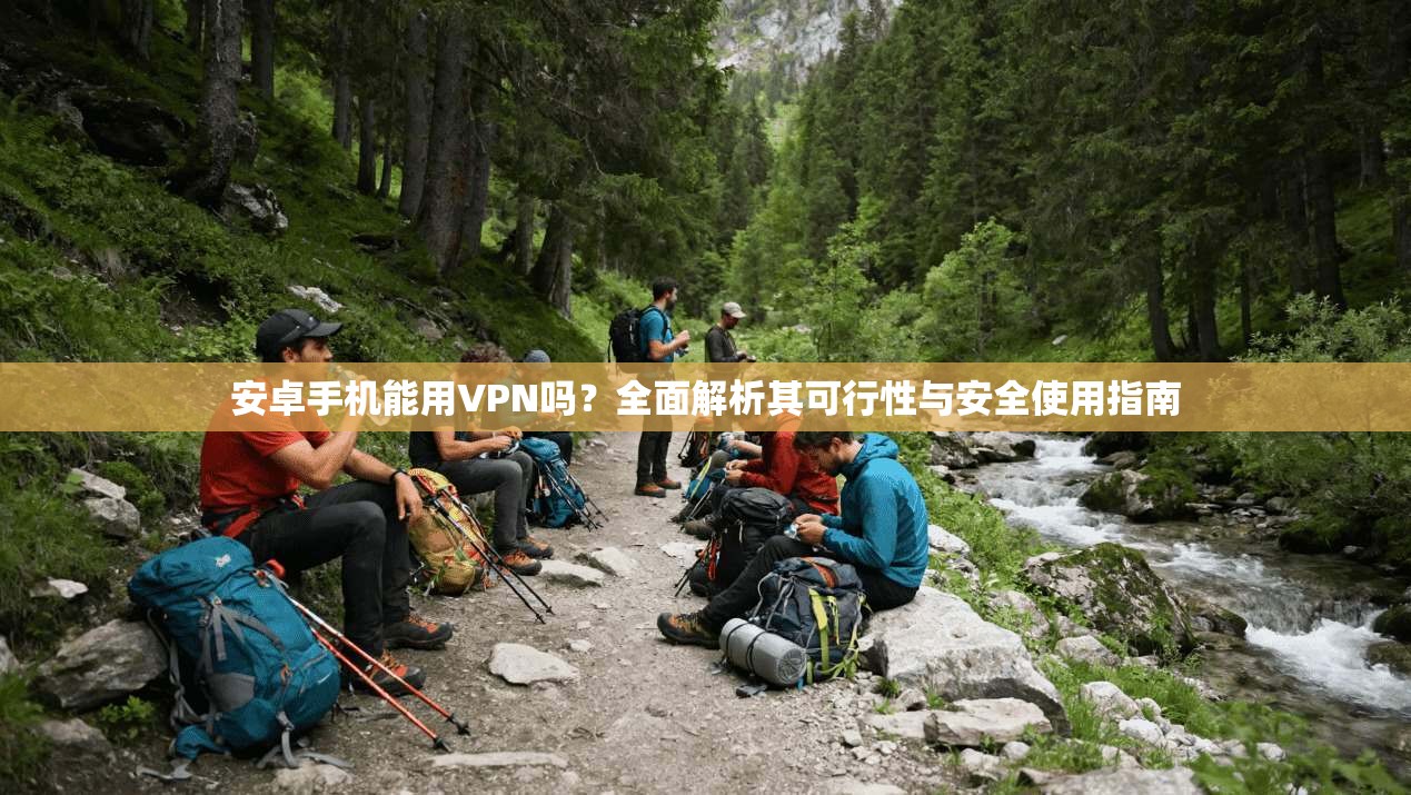 安卓手机能用VPN吗？全面解析其可行性与安全使用指南